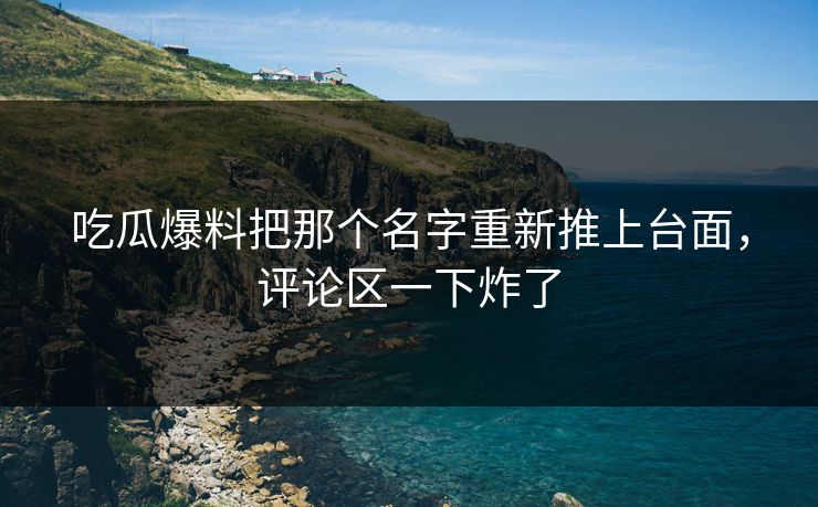 吃瓜爆料把那个名字重新推上台面，评论区一下炸了