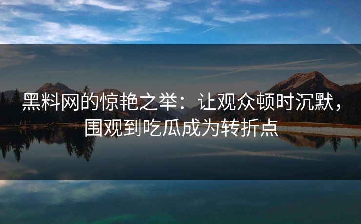 黑料网的惊艳之举：让观众顿时沉默，围观到吃瓜成为转折点