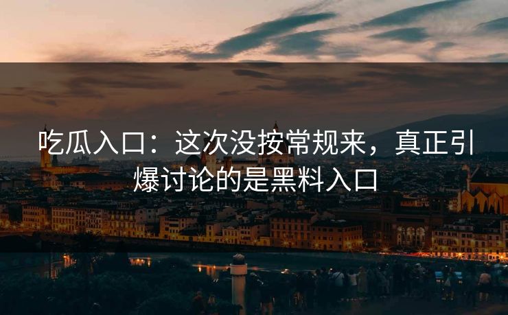吃瓜入口:这次没按常规来,真正引爆讨论的是黑料入口 吃瓜入口:这次没按常规来,真正引爆讨论的是黑料入口