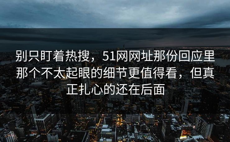 别只盯着热搜,51网网址那份回应里那个不太起眼的细节更值得看,但真正扎心的还在后面 别只盯着热搜,51网网址那份回应里那个不太起眼的细节更值得看,但真正扎心的还在后面