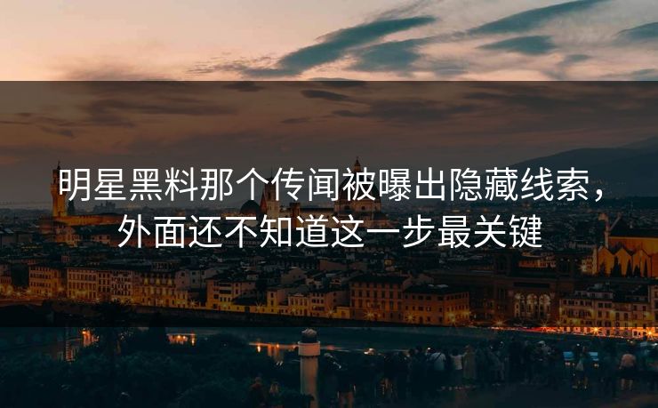 明星黑料那个传闻被曝出隐藏线索，外面还不知道这一步最关键