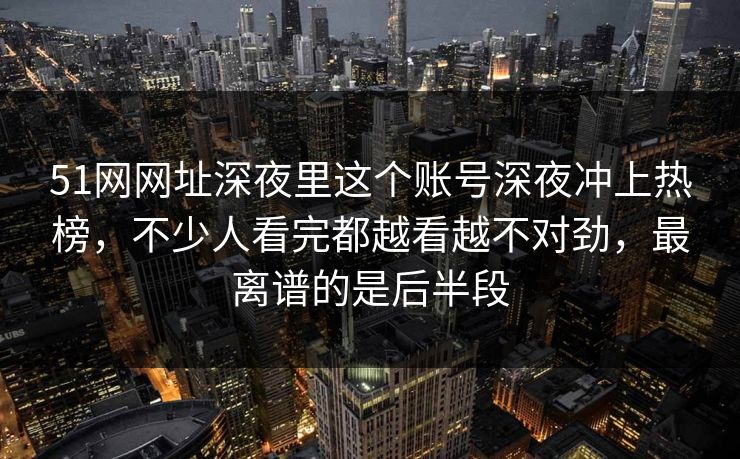 51网网址深夜里这个账号深夜冲上热榜，不少人看完都越看越不对劲，最离谱的是后半段