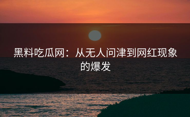 黑料吃瓜网：从无人问津到网红现象的爆发