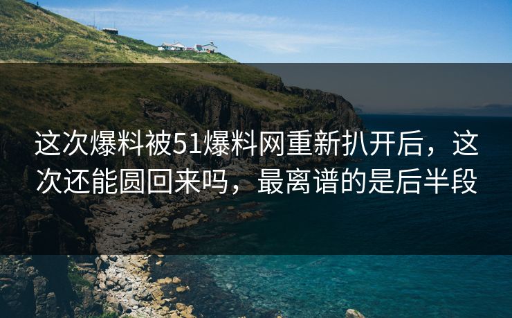 这次爆料被51爆料网重新扒开后,这次还能圆回来吗,最离谱的是后半段 这次爆料被51爆料网重新扒开后,这次还能圆回来吗,最离谱的是后半段