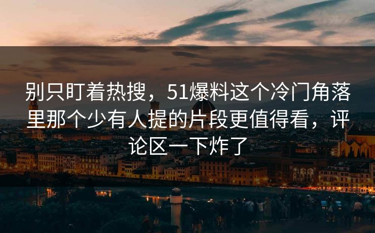 别只盯着热搜，51爆料这个冷门角落里那个少有人提的片段更值得看，评论区一下炸了