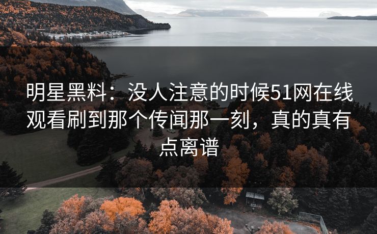 明星黑料:没人注意的时候51网在线观看刷到那个传闻那一刻,真的真有点离谱 明星黑料:没人注意的时候51网在线观看刷到那个传闻那一刻,真的真有点离谱