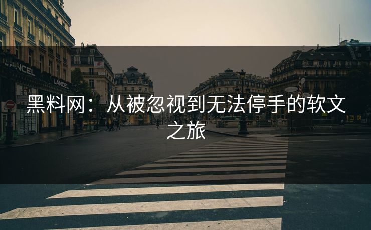 黑料网：从被忽视到无法停手的软文之旅