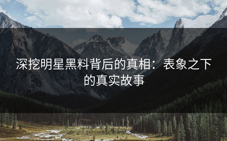 深挖明星黑料背后的真相：表象之下的真实故事