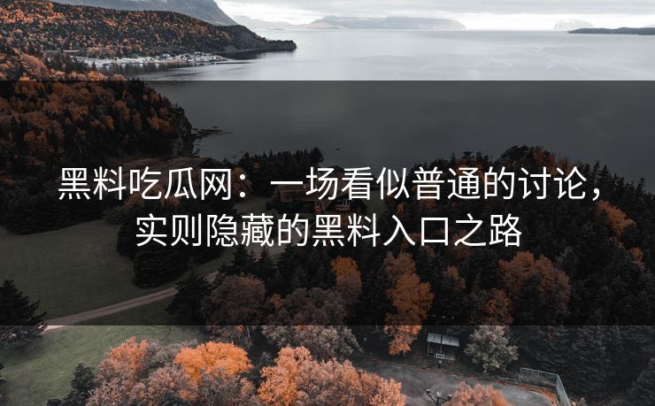 黑料吃瓜网：一场看似普通的讨论，实则隐藏的黑料入口之路