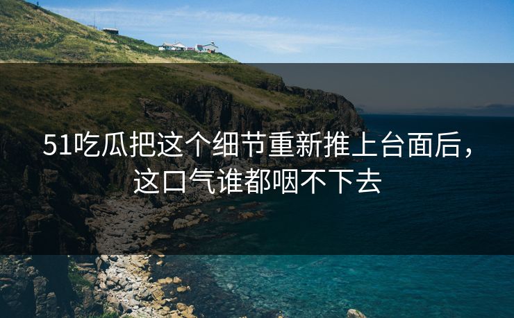 51吃瓜把这个细节重新推上台面后，这口气谁都咽不下去