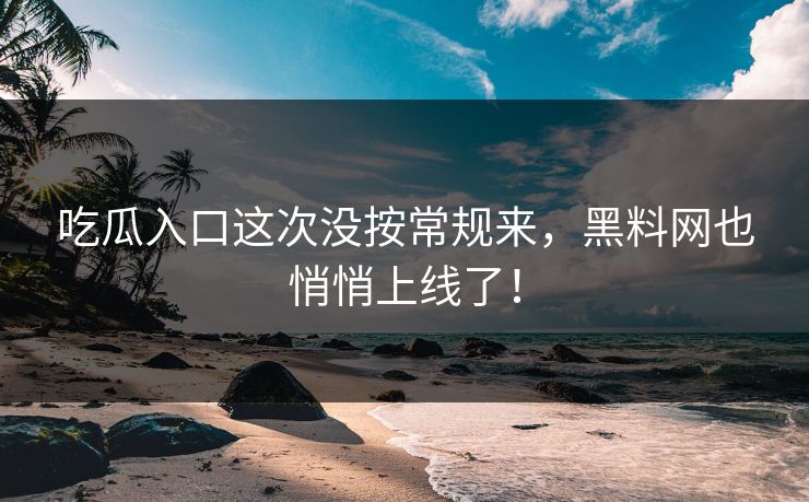 吃瓜入口这次没按常规来，黑料网也悄悄上线了！