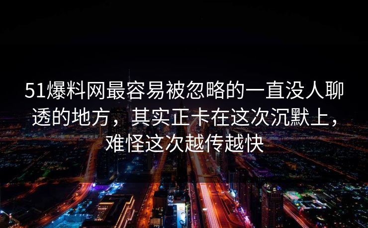 51爆料网最容易被忽略的一直没人聊透的地方，其实正卡在这次沉默上，难怪这次越传越快