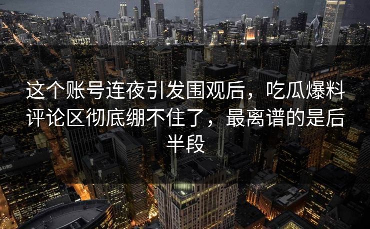 这个账号连夜引发围观后，吃瓜爆料评论区彻底绷不住了，最离谱的是后半段