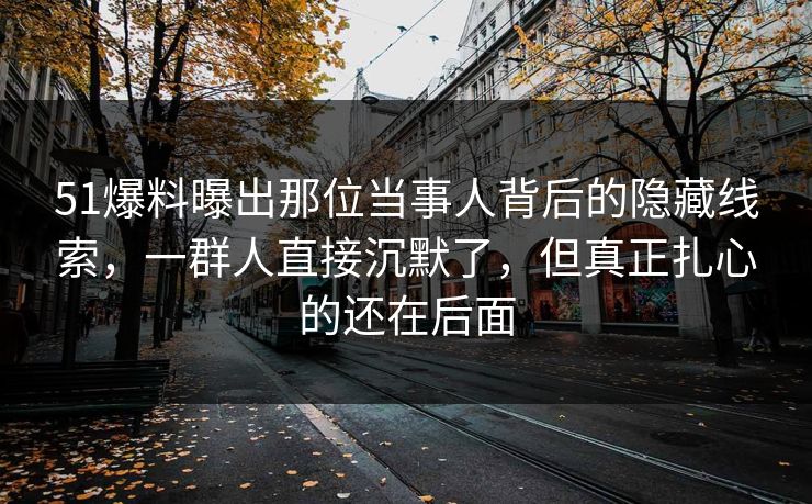 51爆料曝出那位当事人背后的隐藏线索,一群人直接沉默了,但真正扎心的还在后面 51爆料曝出那位当事人背后的隐藏线索,一群人直接沉默了,但真正扎心的还在后面