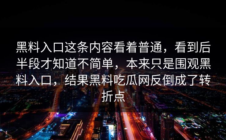 黑料入口这条内容看着普通,看到后半段才知道不简单,本来只是围观黑料入口,结果黑料吃瓜网反倒成了转折点 黑料入口这条内容看着普通,看到后半段才知道不简单,本来只是围观黑料入口,结果黑料吃瓜网反倒成了转折点