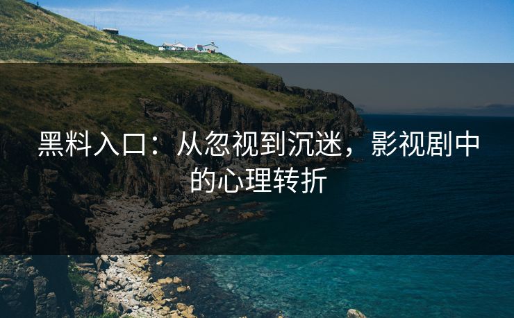 黑料入口：从忽视到沉迷，影视剧中的心理转折
