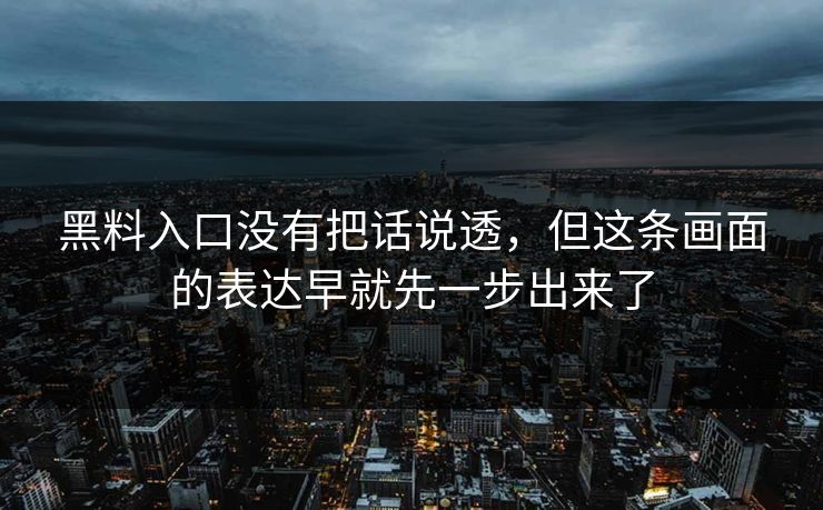 黑料入口没有把话说透,但这条画面的表达早就先一步出来了 黑料入口没有把话说透,但这条画面的表达早就先一步出来了