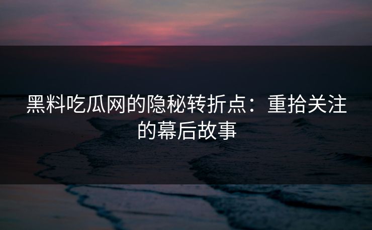 黑料吃瓜网的隐秘转折点:重拾关注的幕后故事 黑料吃瓜网的隐秘转折点:重拾关注的幕后故事