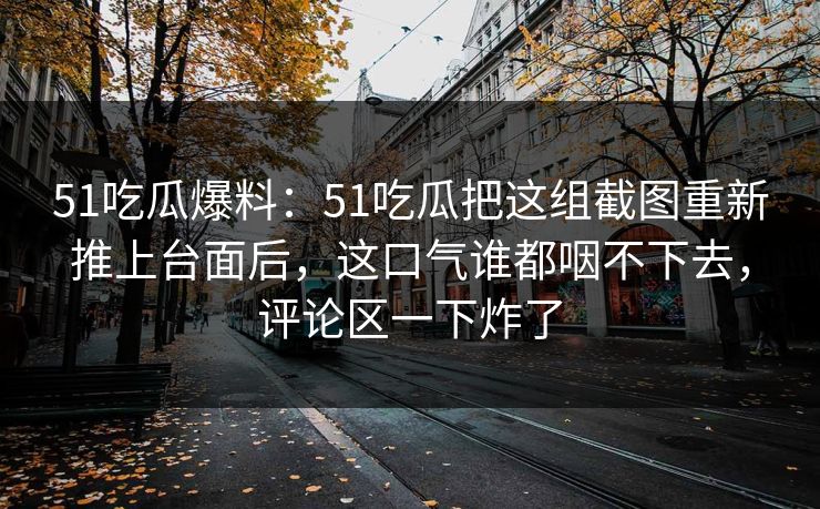 51吃瓜爆料：51吃瓜把这组截图重新推上台面后，这口气谁都咽不下去，评论区一下炸了