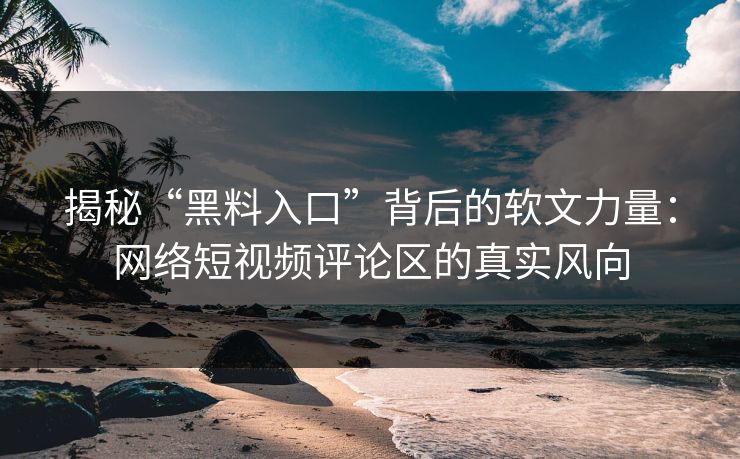 揭秘“黑料入口”背后的软文力量:网络短视频评论区的真实风向 揭秘“黑料入口”背后的软文力量:网络短视频评论区的真实风向