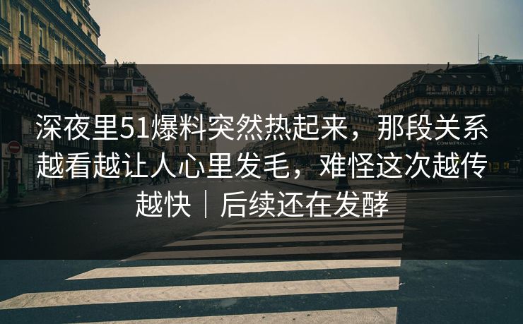 深夜里51爆料突然热起来,那段关系越看越让人心里发毛,难怪这次越传越快|后续还在发酵 深夜里51爆料突然热起来,那段关系越看越让人心里发毛,难怪这次越传越快|后续还在发酵