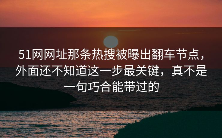 51网网址那条热搜被曝出翻车节点,外面还不知道这一步最关键,真不是一句巧合能带过的 51网网址那条热搜被曝出翻车节点,外面还不知道这一步最关键,真不是一句巧合能带过的