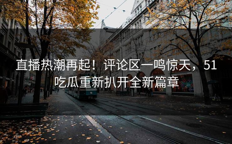 直播热潮再起!评论区一鸣惊天,51吃瓜重新扒开全新篇章 直播热潮再起!评论区一鸣惊天,51吃瓜重新扒开全新篇章