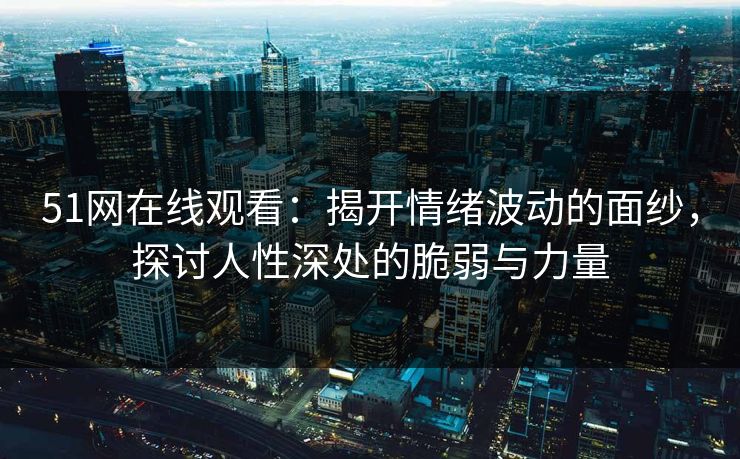 51网在线观看:揭开情绪波动的面纱,探讨人性深处的脆弱与力量 51网在线观看:揭开情绪波动的面纱,探讨人性深处的脆弱与力量