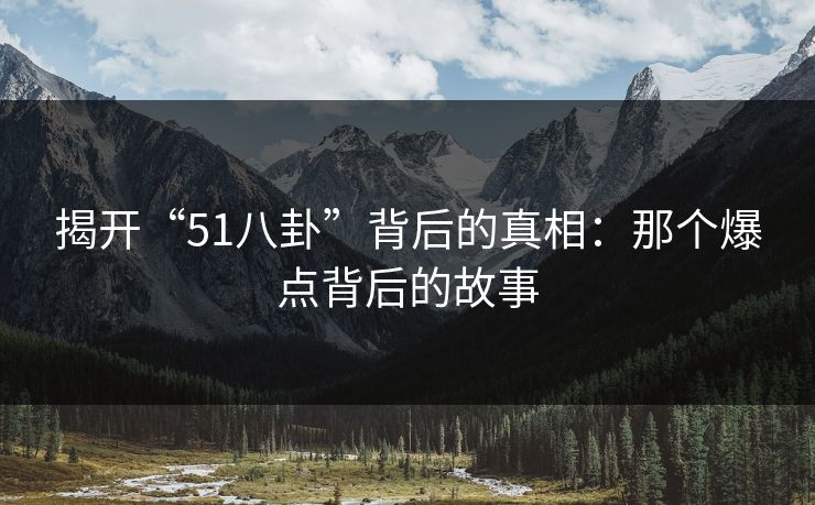 揭开“51八卦”背后的真相:那个爆点背后的故事 揭开“51八卦”背后的真相:那个爆点背后的故事