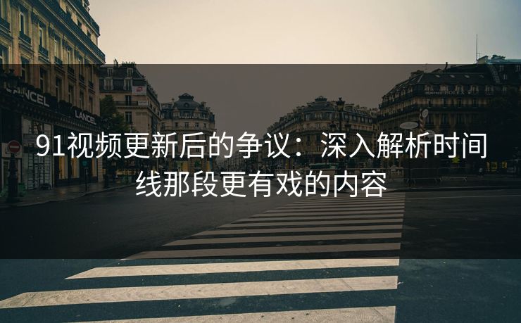 91视频更新后的争议:深入解析时间线那段更有戏的内容 91视频更新后的争议:深入解析时间线那段更有戏的内容