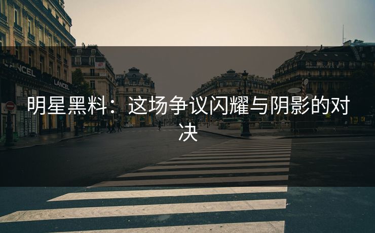 明星黑料:这场争议闪耀与阴影的对决 明星黑料:这场争议闪耀与阴影的对决