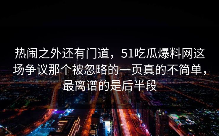 热闹之外还有门道,51吃瓜爆料网这场争议那个被忽略的一页真的不简单,最离谱的是后半段 热闹之外还有门道,51吃瓜爆料网这场争议那个被忽略的一页真的不简单,最离谱的是后半段