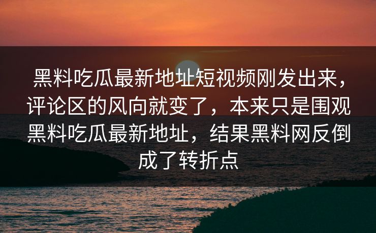 黑料吃瓜最新地址短视频刚发出来,评论区的风向就变了,本来只是围观黑料吃瓜最新地址,结果黑料网反倒成了转折点 黑料吃瓜最新地址短视频刚发出来,评论区的风向就变了,本来只是围观黑料吃瓜最新地址,结果黑料网反倒成了转折点