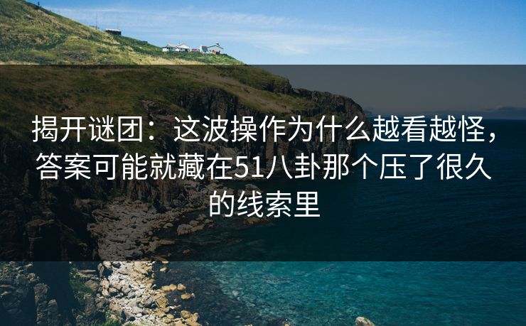 揭开谜团:这波操作为什么越看越怪,答案可能就藏在51八卦那个压了很久的线索里 揭开谜团:这波操作为什么越看越怪,答案可能就藏在51八卦那个压了很久的线索里