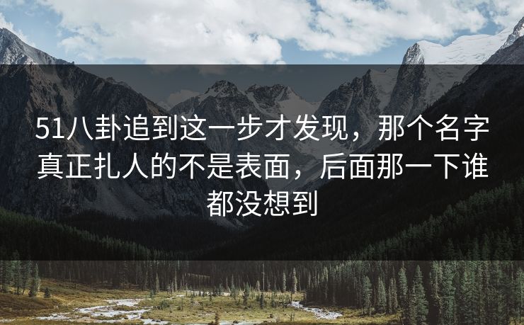 51八卦追到这一步才发现,那个名字真正扎人的不是表面,后面那一下谁都没想到 51八卦追到这一步才发现,那个名字真正扎人的不是表面,后面那一下谁都没想到