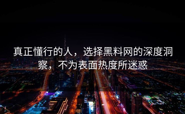 真正懂行的人,选择黑料网的深度洞察,不为表面热度所迷惑 真正懂行的人,选择黑料网的深度洞察,不为表面热度所迷惑