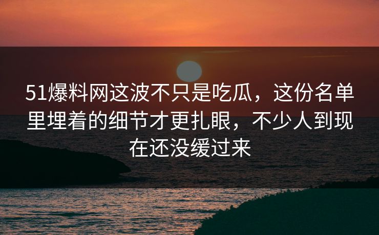 51爆料网这波不只是吃瓜,这份名单里埋着的细节才更扎眼,不少人到现在还没缓过来 51爆料网这波不只是吃瓜,这份名单里埋着的细节才更扎眼,不少人到现在还没缓过来