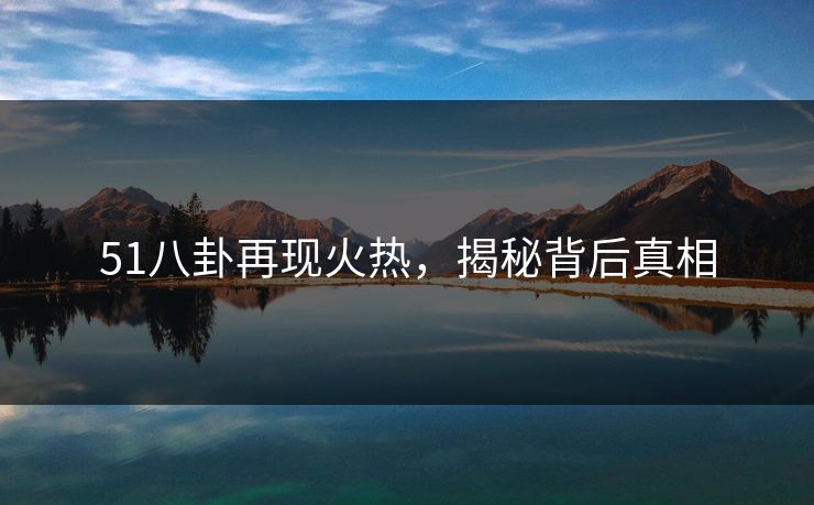 51八卦再现火热,揭秘背后真相 51八卦再现火热,揭秘背后真相