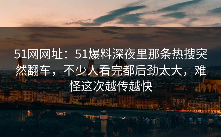 51网网址:51爆料深夜里那条热搜突然翻车,不少人看完都后劲太大,难怪这次越传越快 51网网址:51爆料深夜里那条热搜突然翻车,不少人看完都后劲太大,难怪这次越传越快