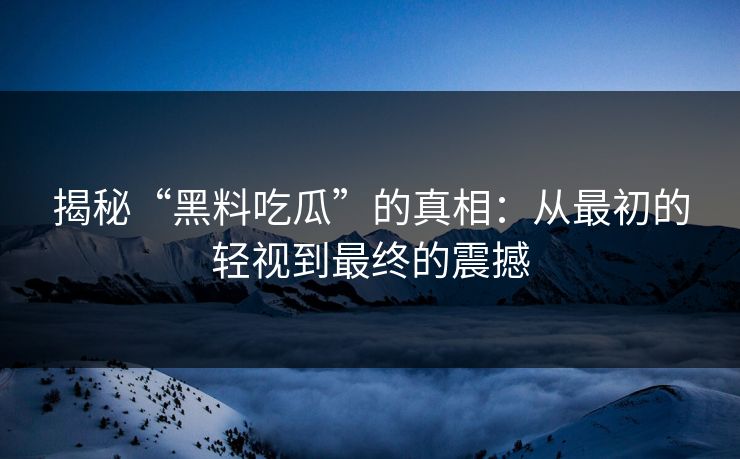 揭秘“黑料吃瓜”的真相:从最初的轻视到最终的震撼 揭秘“黑料吃瓜”的真相:从最初的轻视到最终的震撼