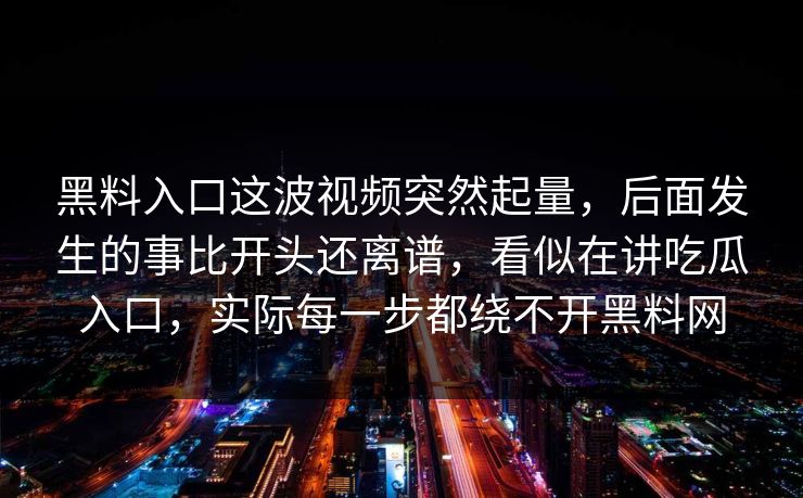黑料入口这波视频突然起量,后面发生的事比开头还离谱,看似在讲吃瓜入口,实际每一步都绕不开黑料网 黑料入口这波视频突然起量,后面发生的事比开头还离谱,看似在讲吃瓜入口,实际每一步都绕不开黑料网