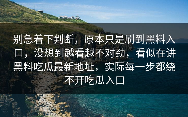 别急着下判断,原本只是刷到黑料入口,没想到越看越不对劲,看似在讲黑料吃瓜最新地址,实际每一步都绕不开吃瓜入口 别急着下判断,原本只是刷到黑料入口,没想到越看越不对劲,看似在讲黑料吃瓜最新地址,实际每一步都绕不开吃瓜入口