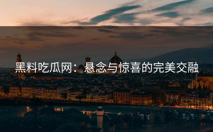 黑料吃瓜网:悬念与惊喜的完美交融 黑料吃瓜网:悬念与惊喜的完美交融
