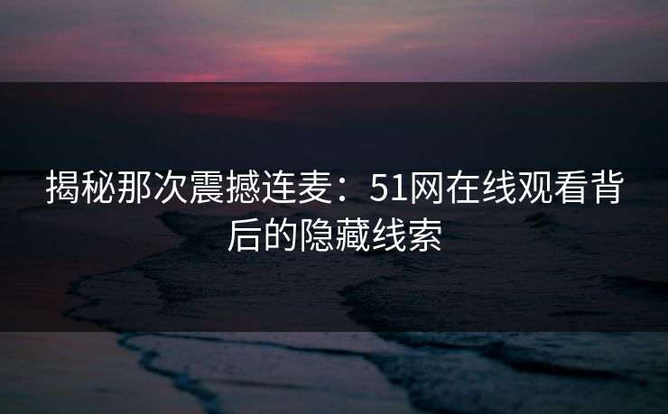 揭秘那次震撼连麦:51网在线观看背后的隐藏线索 揭秘那次震撼连麦:51网在线观看背后的隐藏线索