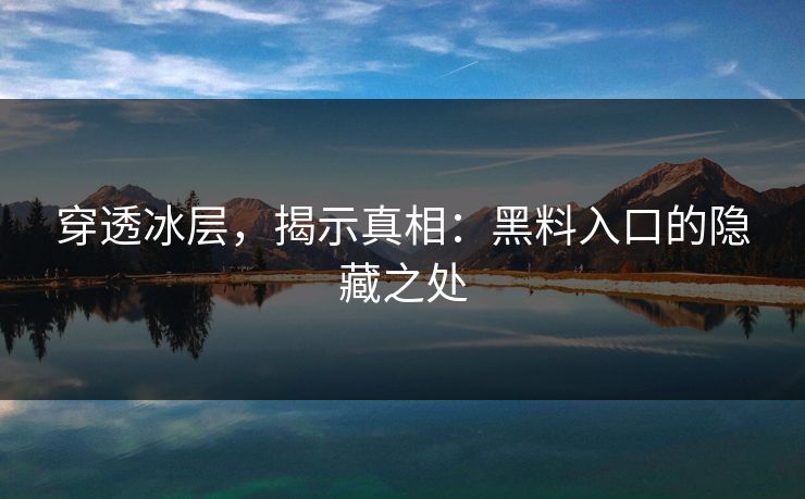 穿透冰层，揭示真相：黑料入口的隐藏之处