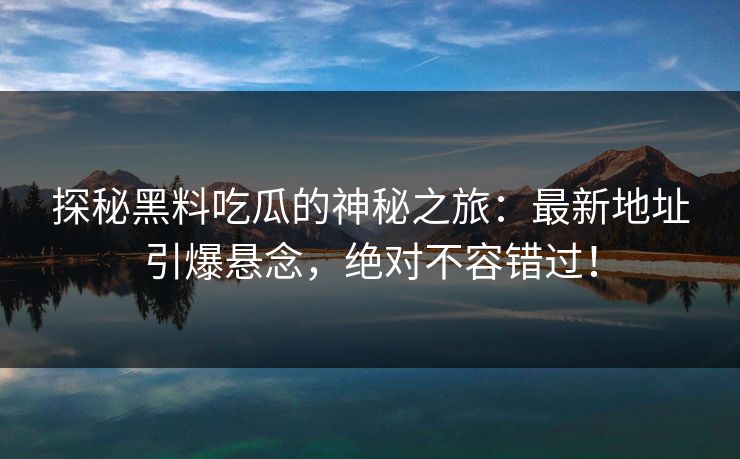 探秘黑料吃瓜的神秘之旅:最新地址引爆悬念,绝对不容错过! 探秘黑料吃瓜的神秘之旅:最新地址引爆悬念,绝对不容错过!