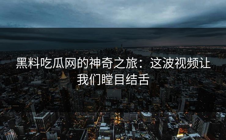 黑料吃瓜网的神奇之旅：这波视频让我们瞠目结舌