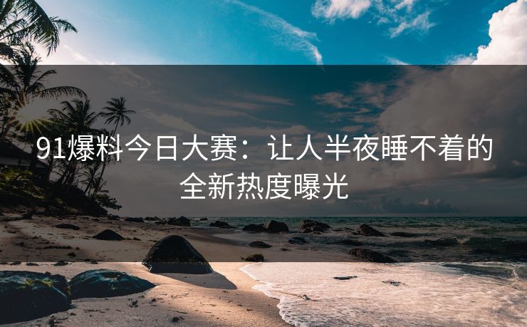 91爆料今日大赛:让人半夜睡不着的全新热度曝光 91爆料今日大赛:让人半夜睡不着的全新热度曝光