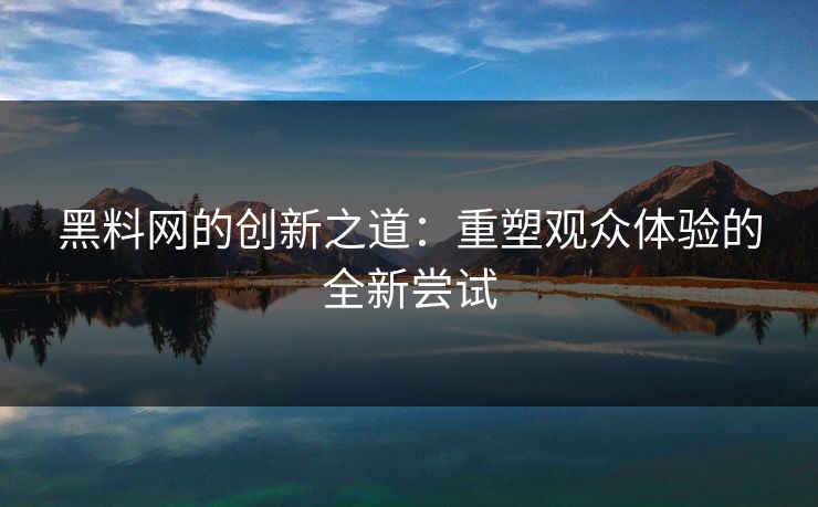 黑料网的创新之道:重塑观众体验的全新尝试 黑料网的创新之道:重塑观众体验的全新尝试