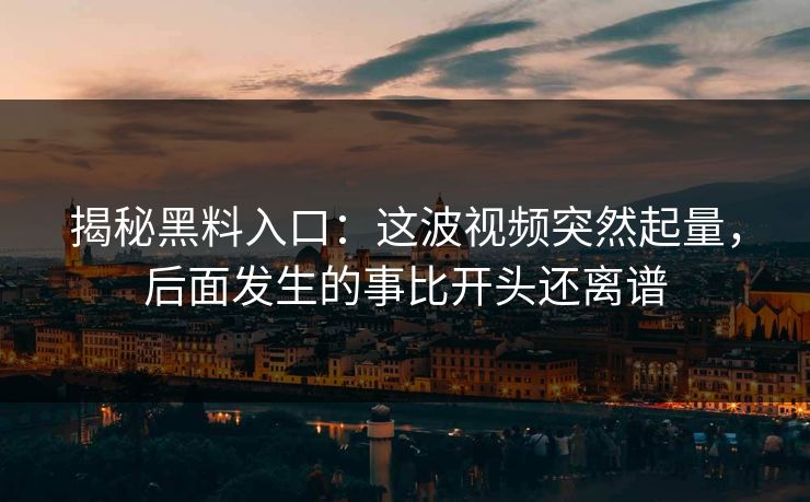 揭秘黑料入口:这波视频突然起量,后面发生的事比开头还离谱 揭秘黑料入口:这波视频突然起量,后面发生的事比开头还离谱